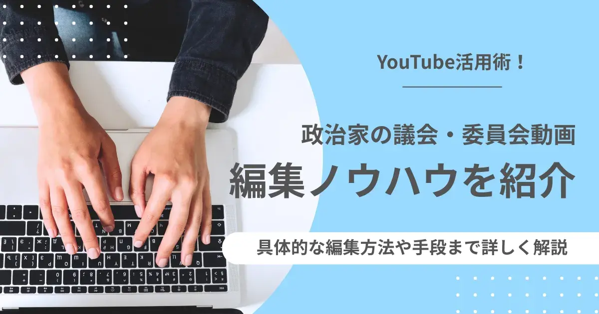 YouTube活用術!政治家の議会・委員会動画編集ノウハウを紹介